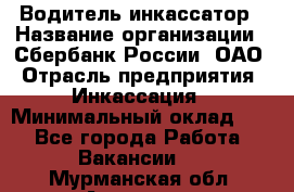 Водитель-инкассатор › Название организации ­ Сбербанк России, ОАО › Отрасль предприятия ­ Инкассация › Минимальный оклад ­ 1 - Все города Работа » Вакансии   . Мурманская обл.,Апатиты г.